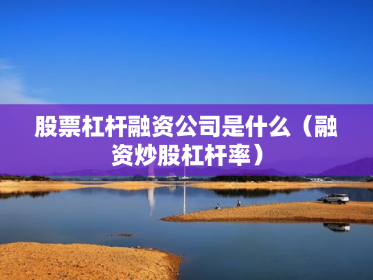 股票杠杆融资公司是什么（融资炒股杠杆率）