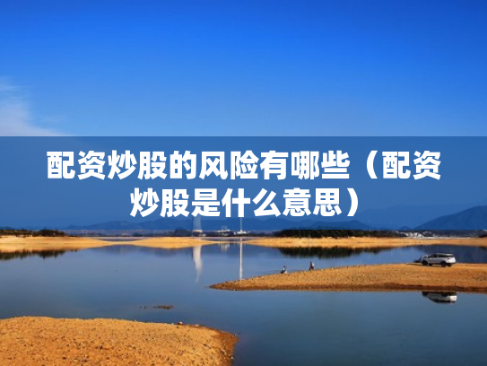 配资炒股的风险有哪些（配资炒股是什么意思）