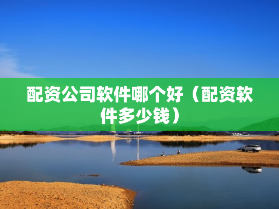 配资公司软件哪个好（配资软件多少钱）