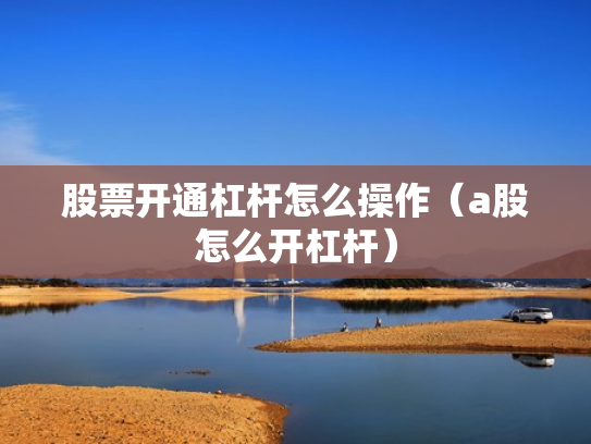 股票开通杠杆怎么操作（a股怎么开杠杆）