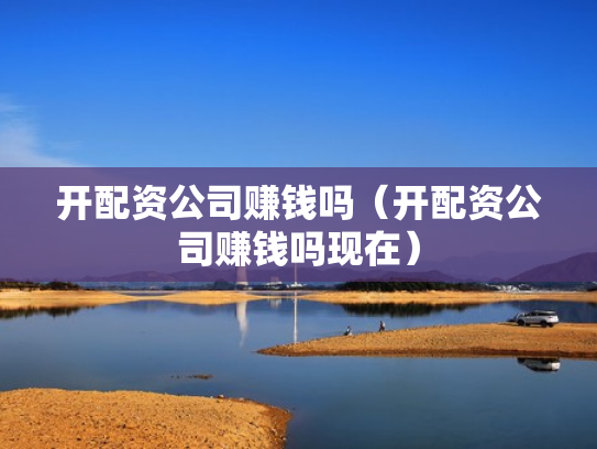 开配资公司赚钱吗（开配资公司赚钱吗现在）