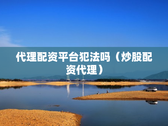 代理配资平台犯法吗（炒股配资代理）
