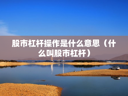 股市杠杆操作是什么意思（什么叫股市杠杆）