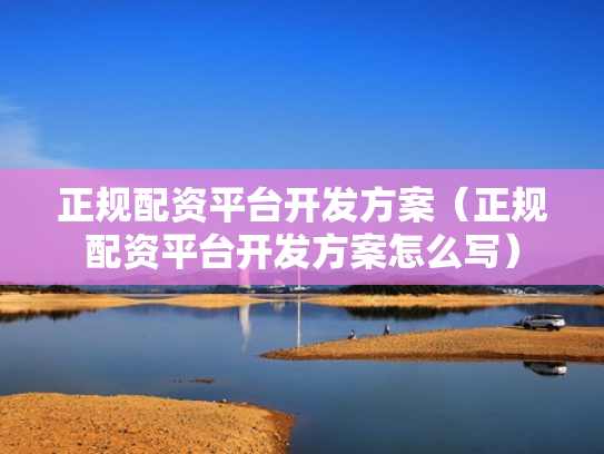 正规配资平台开发方案（正规配资平台开发方案怎么写）