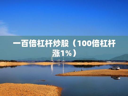 一百倍杠杆炒股（100倍杠杆涨1%）