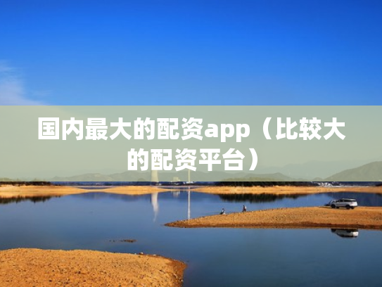 国内最大的配资app（比较大的配资平台）