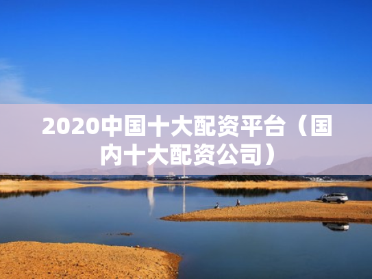 2020中国十大配资平台（国内十大配资公司）