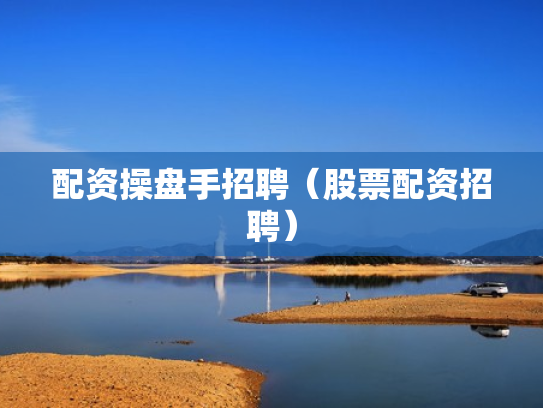 配资操盘手招聘（股票配资招聘）