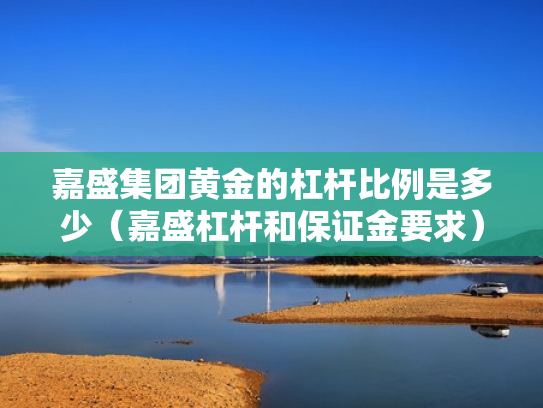嘉盛集团黄金的杠杆比例是多少（嘉盛杠杆和保证金要求）