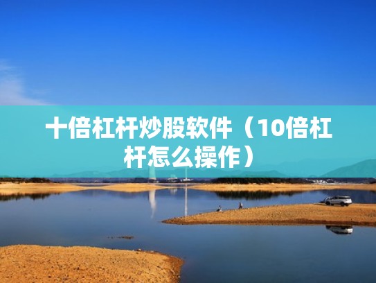 十倍杠杆炒股软件（10倍杠杆怎么操作）
