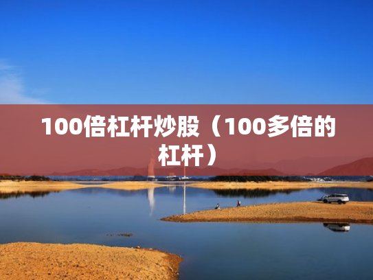 100倍杠杆炒股（100多倍的杠杆）