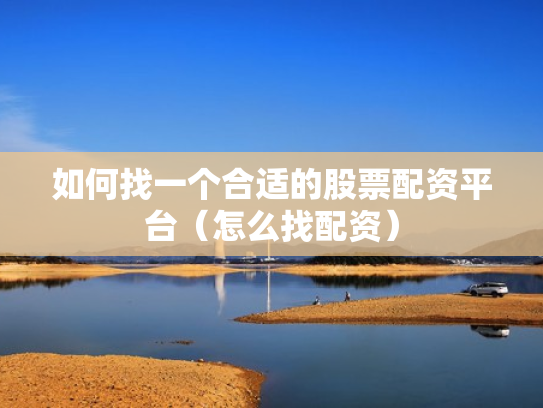 如何找一个合适的股票配资平台（怎么找配资）