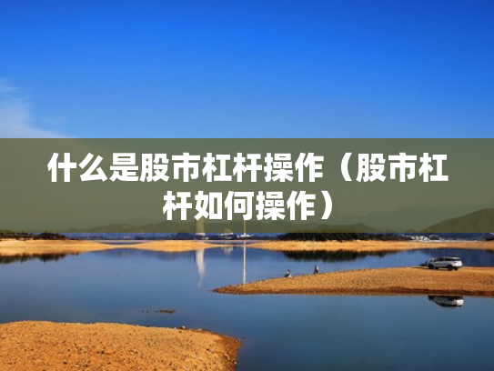什么是股市杠杆操作（股市杠杆如何操作）