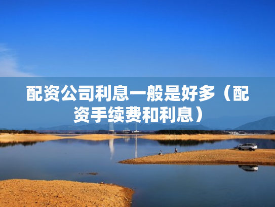 配资公司利息一般是好多（配资手续费和利息）