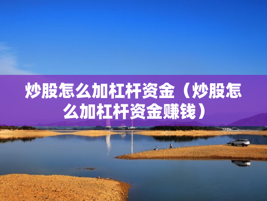 炒股怎么加杠杆资金（炒股怎么加杠杆资金赚钱）