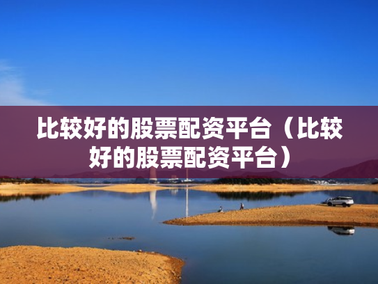 比较好的股票配资平台（比较好的股票配资平台）