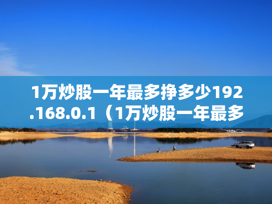 1万炒股一年最多挣多少192.168.0.1（1万炒股一年最多挣多少2023年超股能赚吗）