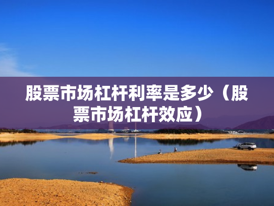 股票市场杠杆利率是多少（股票市场杠杆效应）