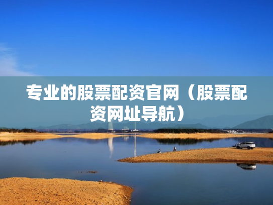 专业的股票配资官网（股票配资网址导航）