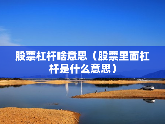 股票杠杆啥意思（股票里面杠杆是什么意思）
