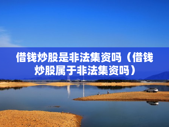 借钱炒股是非法集资吗（借钱炒股属于非法集资吗）