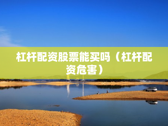 杠杆配资股票能买吗（杠杆配资危害）