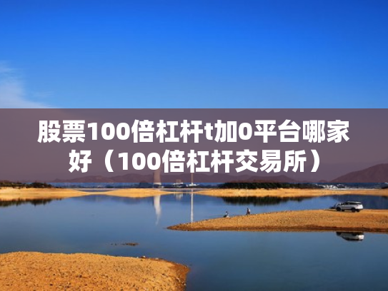 股票100倍杠杆t加0平台哪家好（100倍杠杆交易所）