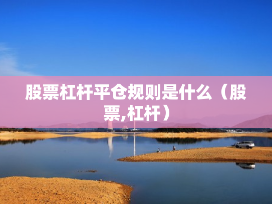 股票杠杆平仓规则是什么（股票,杠杆）