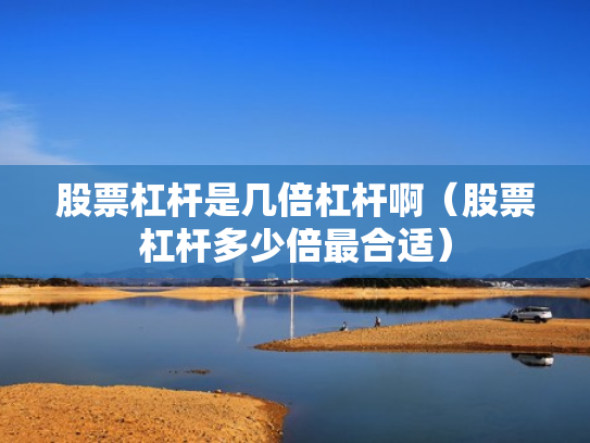 股票杠杆是几倍杠杆啊（股票杠杆多少倍最合适）