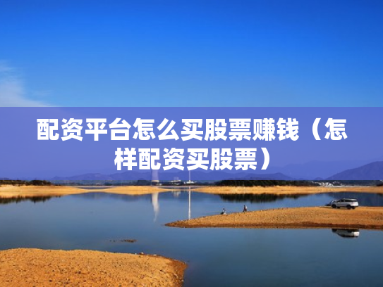 配资平台怎么买股票赚钱（怎样配资买股票）