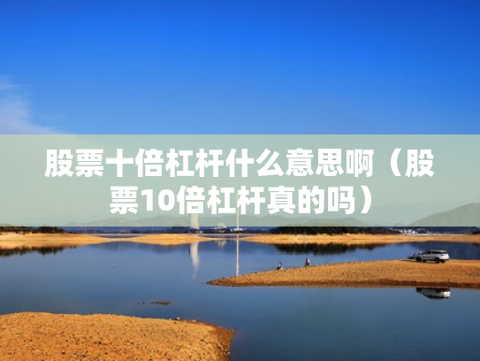 股票十倍杠杆什么意思啊（股票10倍杠杆真的吗）