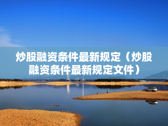 炒股融资条件最新规定（炒股融资条件最新规定文件）