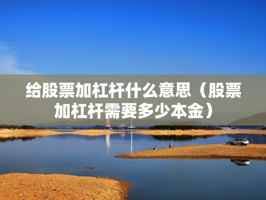给股票加杠杆什么意思（股票加杠杆需要多少本金）