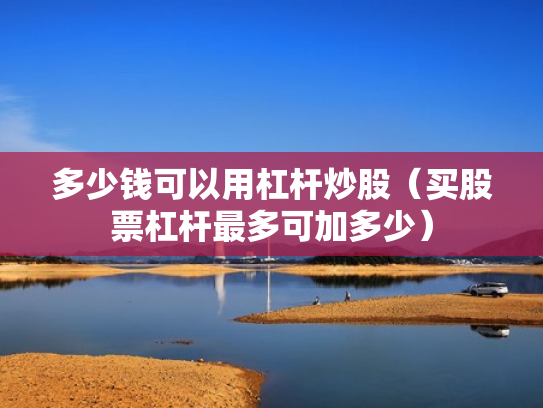 多少钱可以用杠杆炒股（买股票杠杆最多可加多少）