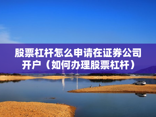 股票杠杆怎么申请在证券公司开户（如何办理股票杠杆）