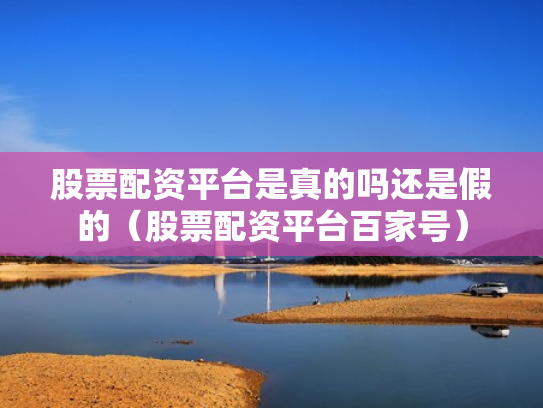 股票配资平台是真的吗还是假的（股票配资平台百家号）