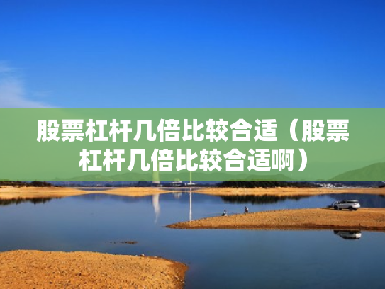股票杠杆几倍比较合适（股票杠杆几倍比较合适啊）