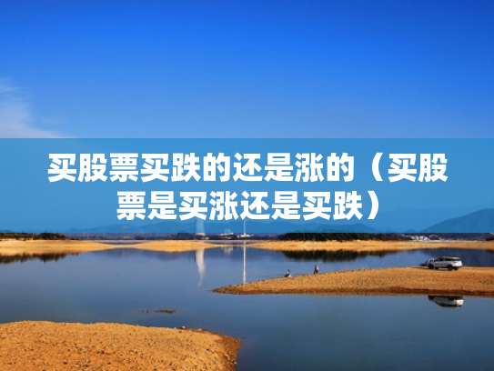 买股票买跌的还是涨的（买股票是买涨还是买跌）