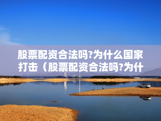 股票配资合法吗?为什么国家打击（股票配资合法吗?为什么国家打击这么严重）