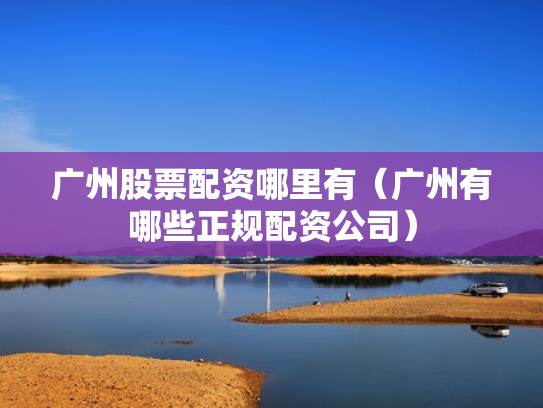 广州股票配资哪里有（广州有哪些正规配资公司）