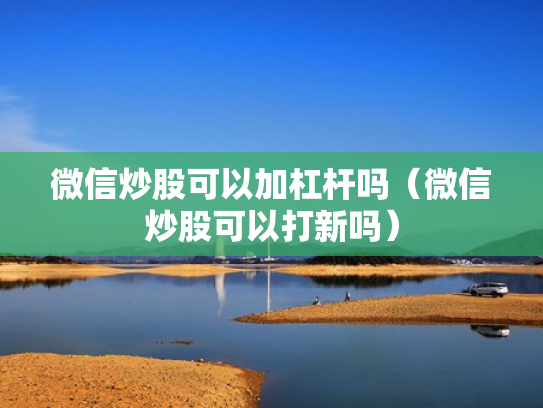 微信炒股可以加杠杆吗（微信炒股可以打新吗）