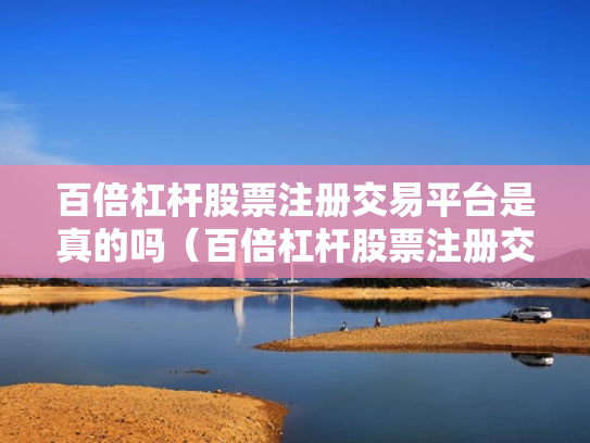 百倍杠杆股票注册交易平台是真的吗（百倍杠杆股票注册交易平台是真的吗吗）