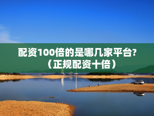配资100倍的是哪几家平台?（正规配资十倍）