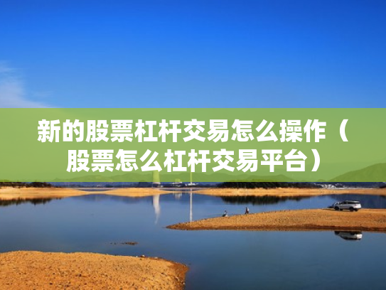 新的股票杠杆交易怎么操作（股票怎么杠杆交易平台）