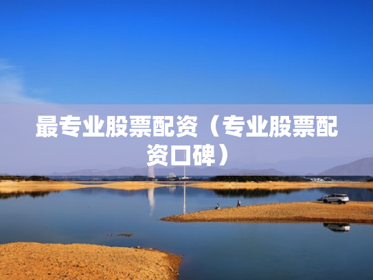 最专业股票配资（专业股票配资口碑）
