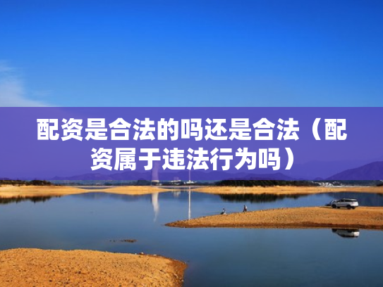 配资是合法的吗还是合法（配资属于违法行为吗）