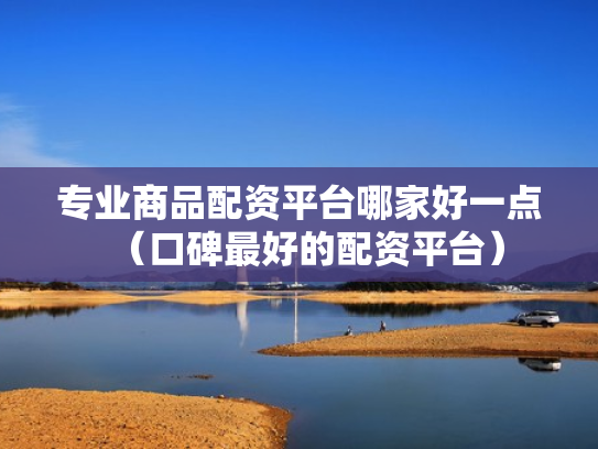 专业商品配资平台哪家好一点（口碑最好的配资平台）