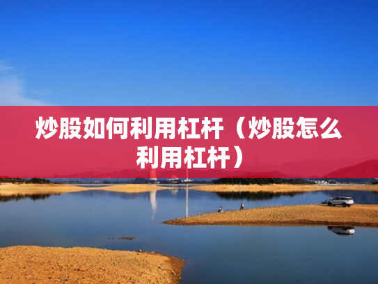 炒股如何利用杠杆（炒股怎么利用杠杆）