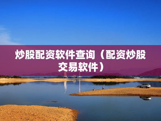 炒股配资软件查询（配资炒股交易软件）