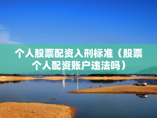 个人股票配资入刑标准（股票个人配资账户违法吗）
